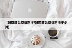 【越南肺炎疫情新增/越南肺炎疫情新增多少例】