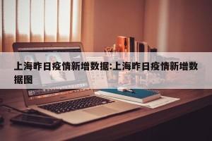 上海昨日疫情新增数据:上海昨日疫情新增数据图