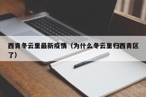 西青冬云里最新疫情（为什么冬云里归西青区了）