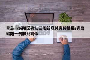 青岛市城阳区确认三条新冠肺炎传播链/青岛城阳一例肺炎确诊