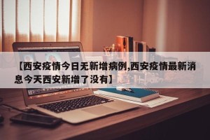 【西安疫情今日无新增病例,西安疫情最新消息今天西安新增了没有】