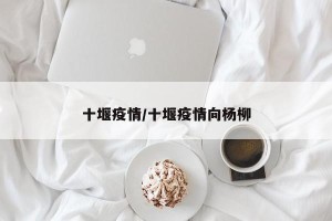 十堰疫情/十堰疫情向杨柳