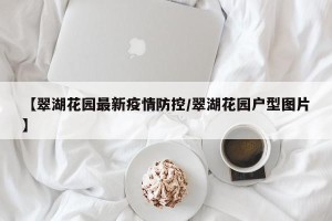 【翠湖花园最新疫情防控/翠湖花园户型图片】