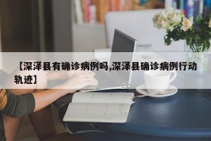 【深泽县有确诊病例吗,深泽县确诊病例行动轨迹】