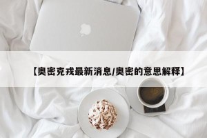 【奥密克戎最新消息/奥密的意思解释】