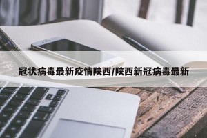 冠状病毒最新疫情陕西/陕西新冠病毒最新