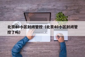 北京40小区封闭管控（北京40小区封闭管控了吗）