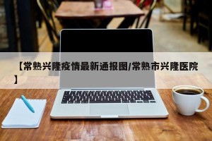 【常熟兴隆疫情最新通报图/常熟市兴隆医院】
