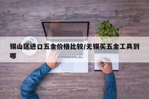 锡山区进口五金价格比较/无锡买五金工具到哪