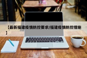 【最新福建疫情防控要求/福建疫情防控措施】
