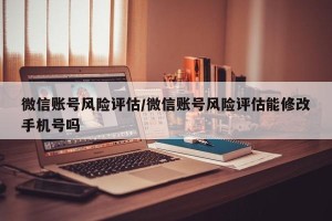 微信账号风险评估/微信账号风险评估能修改手机号吗