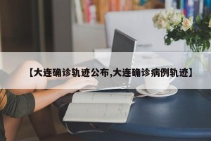 【大连确诊轨迹公布,大连确诊病例轨迹】