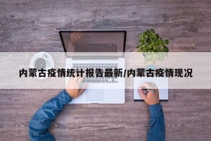 内蒙古疫情统计报告最新/内蒙古疫情现况