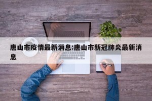 唐山市疫情最新消息:唐山市新冠肺炎最新消息