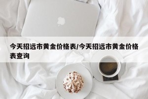 今天招远市黄金价格表/今天招远市黄金价格表查询