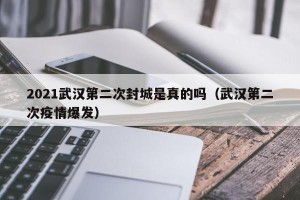 2021武汉第二次封城是真的吗（武汉第二次疫情爆发）
