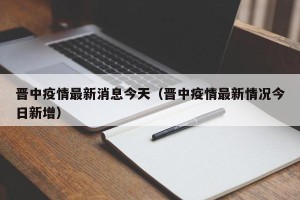 晋中疫情最新消息今天（晋中疫情最新情况今日新增）