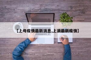 【上母疫情最新消息,上滴最新疫情】