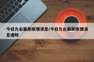 今日九台最新疫情消息/今日九台最新疫情消息通知