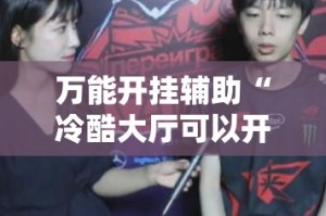 万能开挂辅助“冷酷大厅可以开挂吗”其实确实有挂