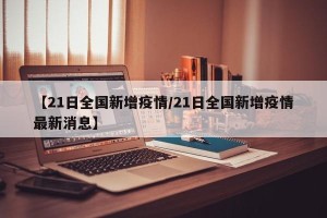 【21日全国新增疫情/21日全国新增疫情最新消息】