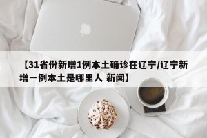 【31省份新增1例本土确诊在辽宁/辽宁新增一例本土是哪里人 新闻】