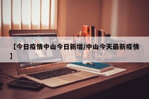 【今日疫情中山今日新增/中山今天最新疫情】