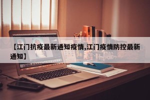 【江门抗疫最新通知疫情,江门疫情防控最新通知】