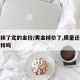 金价掉了定的金价/黄金掉价了,质量还和以前一样吗