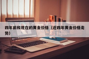 四年前和现在的黄金价格（近四年黄金价格走势）