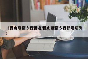 【昆山疫情今日新增/昆山疫情今日新增病例】