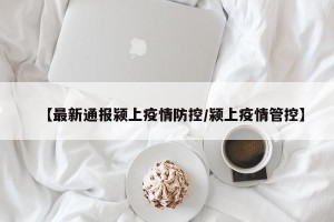 【最新通报颍上疫情防控/颍上疫情管控】
