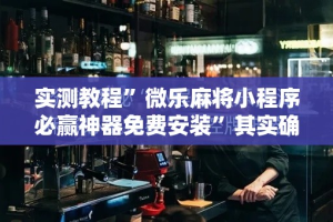实测教程”微乐麻将小程序必赢神器免费安装”其实确实有挂