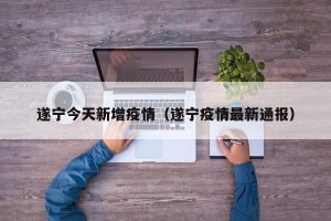 遂宁今天新增疫情（遂宁疫情最新通报）