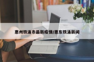 惠州铁涌市最新疫情/惠东铁涌新闻