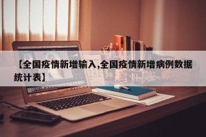 【全国疫情新增输入,全国疫情新增病例数据统计表】