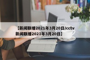 【新闻联播2021年3月20日/cctv新闻联播2021年3月20日】