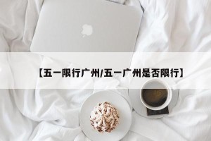 【五一限行广州/五一广州是否限行】
