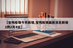 【宝鸡疫情今天新增,宝鸡疫情最新消息新增2例2月4日】