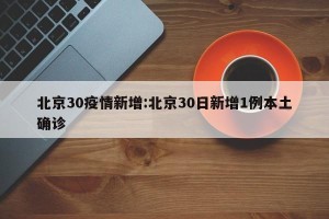 北京30疫情新增:北京30日新增1例本土确诊