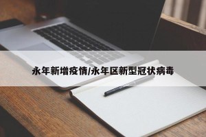 永年新增疫情/永年区新型冠状病毒