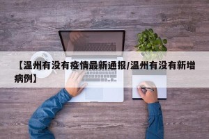 【温州有没有疫情最新通报/温州有没有新增病例】
