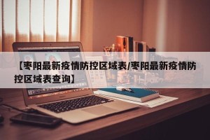 【枣阳最新疫情防控区域表/枣阳最新疫情防控区域表查询】