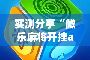 实测分享“微乐麻将开挂app下载安装”详细分享装挂步骤