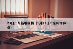 23日广东新增疫情（1月23日广东新增肺炎）