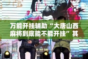 万能开挂辅助“大唐山西麻将到底能不能开挂”其实确实有挂