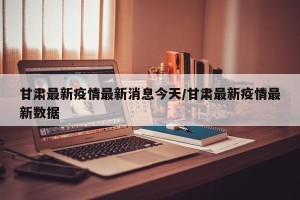 甘肃最新疫情最新消息今天/甘肃最新疫情最新数据