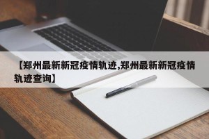 【郑州最新新冠疫情轨迹,郑州最新新冠疫情轨迹查询】
