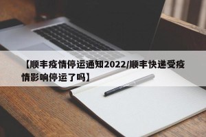 【顺丰疫情停运通知2022/顺丰快递受疫情影响停运了吗】
