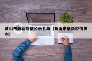 黄山市最新疫情公示名单（黄山市最新疫情发布）